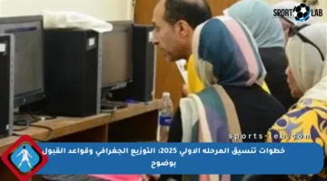 خطوات تنسيق المرحلة الأولى 2025: التوزيع الجغرافي وقواعد القبول بوضوح